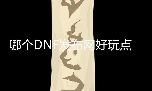 哪个DNF发布网好玩点