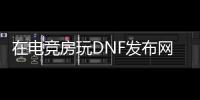 在电竞房玩DNF发布网（游戏电竞房装修）