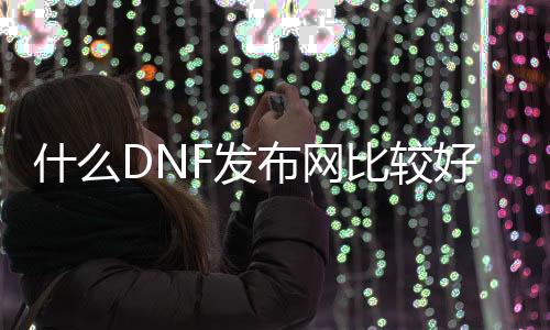 什么DNF发布网比较好点