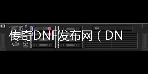 传奇DNF发布网（DNF发布网传奇下载）