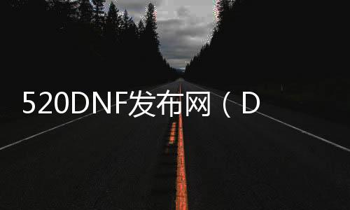 520DNF发布网（DNF发布网55服）