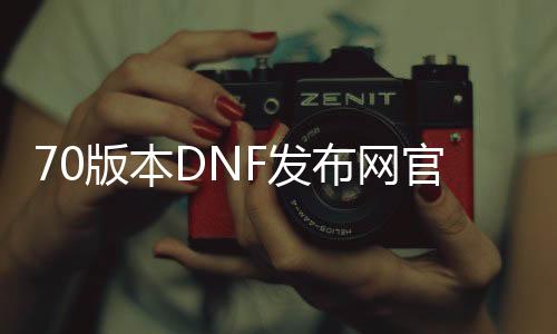 70版本DNF发布网官网（DNF发布网70版本怀旧服下载）