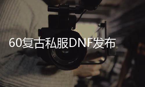 60复古私服DNF发布网（60级复古DNF发布网）