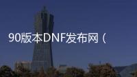 90版本DNF发布网（90版本DNF发布网）