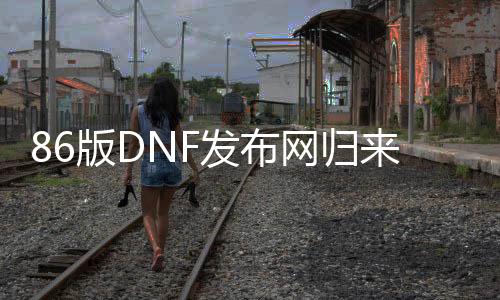 86版DNF发布网归来（DNF发布网r勇士归来）