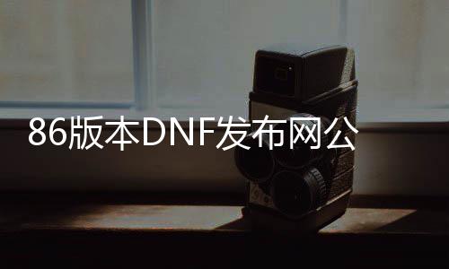 86版本DNF发布网公益服发布网（玩转最新版本的DNF发布网）