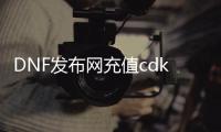 DNF发布网充值cdk（dnf充值网站）