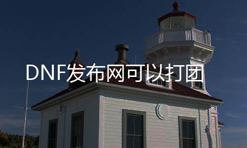 DNF发布网可以打团