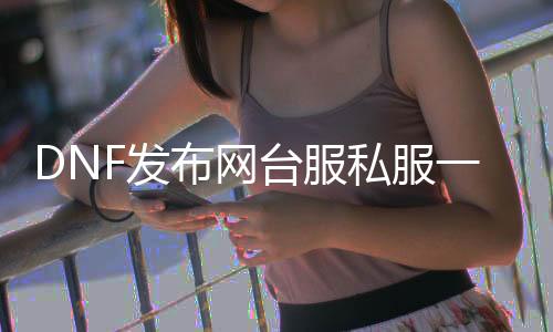 DNF发布网台服私服一键过任务（DNF发布网一键服务端）