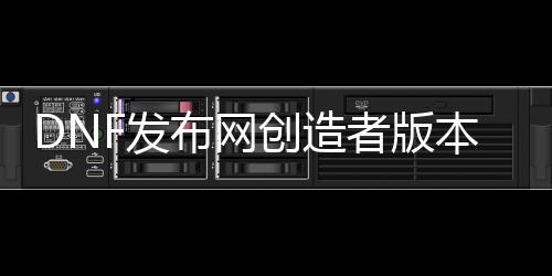 DNF发布网创造者版本私服（DNF发布网创造者故事模式攻略）