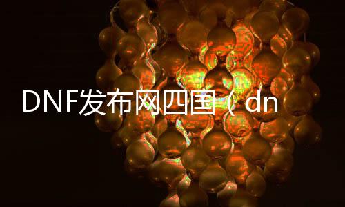 DNF发布网四国（dnf国际服与国服区别）