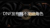 DNF发布网不能建角色（DNF发布网为什么创建角色什么名字都没用）