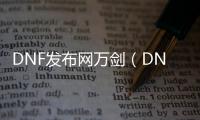 DNF发布网万剑（DNF发布网剑神万剑归宗视频）