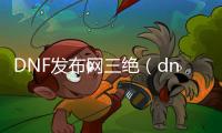 DNF发布网三绝（dnf三绝数据排名）