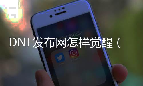 DNF发布网怎样觉醒（dnf怎么觉醒任务哪里接）