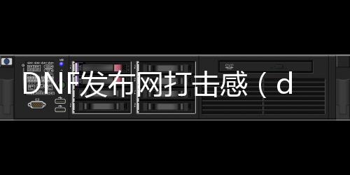 DNF发布网打击感（dnf改的毫无打击感）