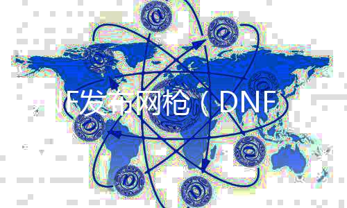 DNF发布网枪（DNF发布网勇士枪战）