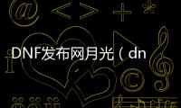 DNF发布网月光（dnf月光祝福怎么获得）