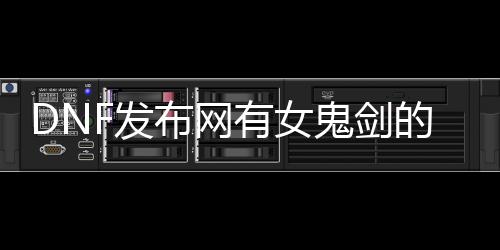 DNF发布网有女鬼剑的（dnfpk女鬼剑）