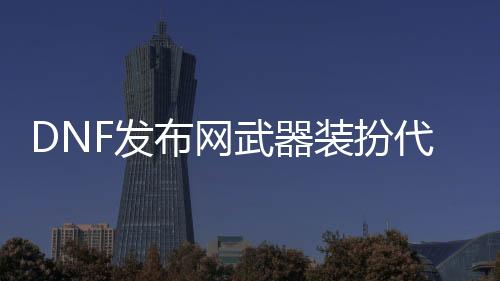 DNF发布网武器装扮代码（2021dnf武器装扮）