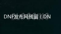 DNF发布网残留（DNF发布网装备怎么赋予残香）