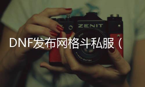 DNF发布网格斗私服（DNF发布网格斗家叫什么名字）