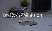 DNF发布网漫游（dnf2021漫游）