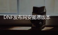 DNF发布网安图恩版本私服（DNF发布网安图恩怎么打视频教学）