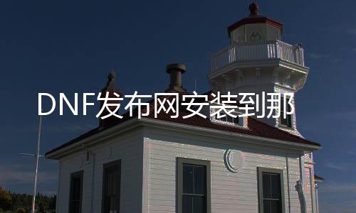 DNF发布网安装到那