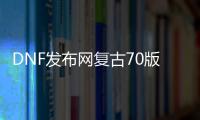 DNF发布网复古70版本（DNF发布网复古70版本是啥）