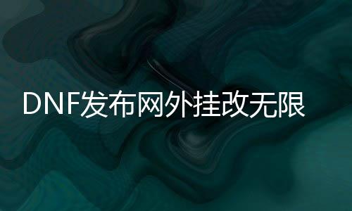 DNF发布网外挂改无限疲劳