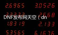 DNF发布网天空（dnf天空全套预览）