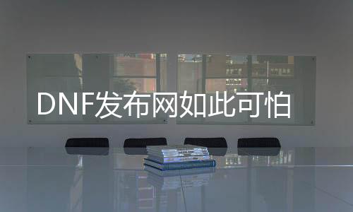 DNF发布网如此可怕