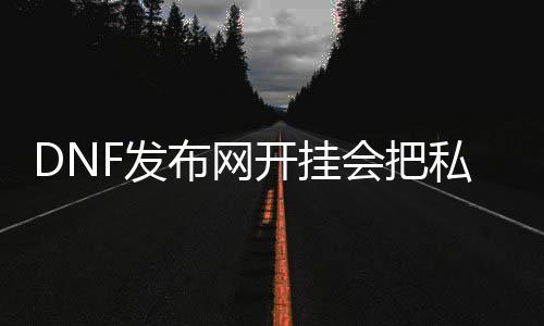 DNF发布网开挂会把私服搞炸么（DNF发布网开挂会被盗号吗）