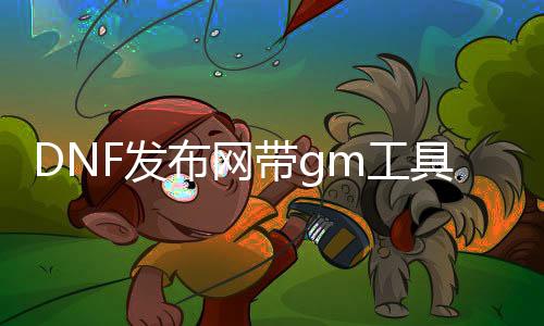 DNF发布网带gm工具的（DNF发布网与勇士gm工具）