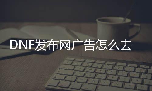 DNF发布网广告怎么去除