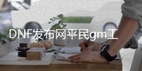 DNF发布网平民gm工具（dnf gm工具怎么用）