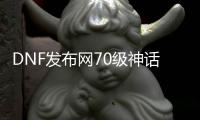 DNF发布网70级神话版本私服（DNF发布网777神话）