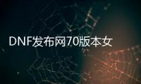 DNF发布网70版本女鬼剑下载（DNF发布网100版本女鬼剑）