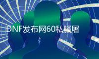 DNF发布网60私服屠戮之刃在哪刷（DNF发布网70版本屠戮之刃）