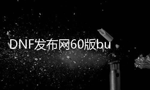 DNF发布网60版bug（DNF发布网60版本bug合集）