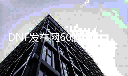 DNF发布网60版无cd（DNF发布网60端）