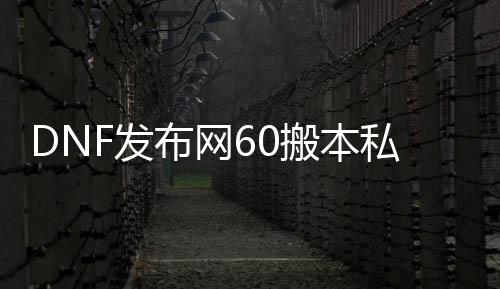 DNF发布网60搬本私服辅助（DNF发布网搬砖辅助多少钱一个月）