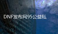 DNF发布网95公益私服（DNF发布网95最新搬砖图）