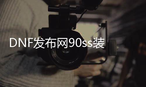 DNF发布网90ss装备代码（90级DNF发布网装备）