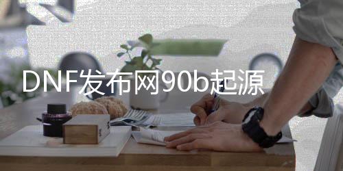 DNF发布网90b起源私服（DNF发布网 起源）