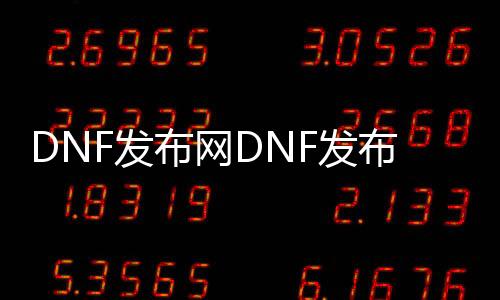 DNF发布网DNF发布网与勇士私服辅助（DNF发布网辅助网站）