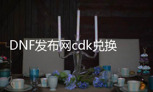 DNF发布网cdk兑换码生成器（DNF发布网cdkey兑换中心）