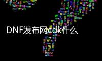 DNF发布网cdk什么意思（DNF发布网 cdk）