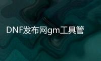 DNF发布网gm工具管理后台（DNF发布网的gm工具怎么用）